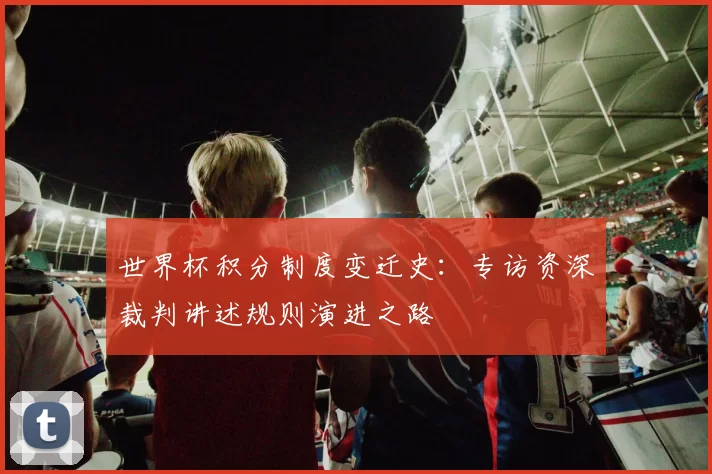 世界杯积分制度变迁史:专访资深裁判讲述规则演进之路