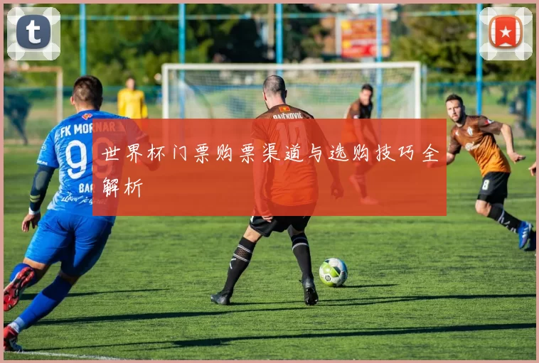 世界杯门票购票渠道与选购技巧全解析