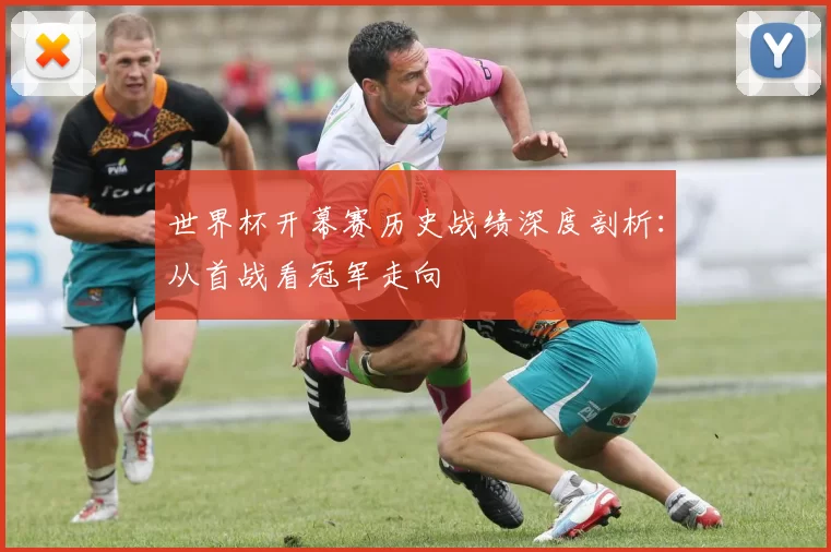 世界杯开幕赛历史战绩深度剖析:从首战看冠军走向