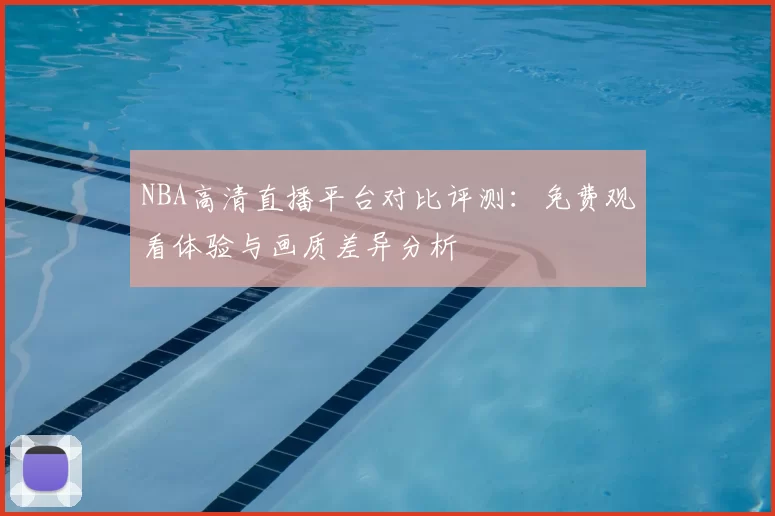 NBA高清直播平台对比评测：免费观看体验与画质差异分析