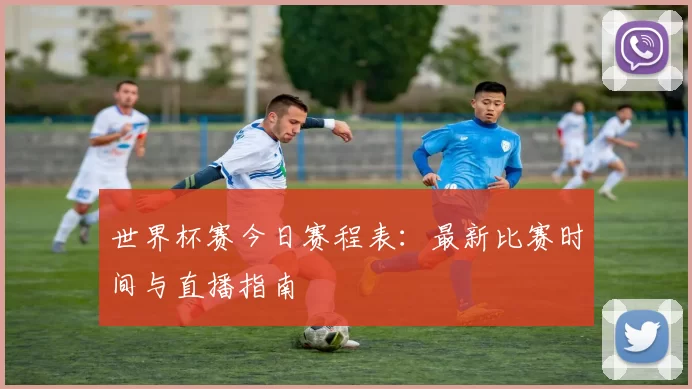 世界杯赛今日赛程表：最新比赛时间与直播指南