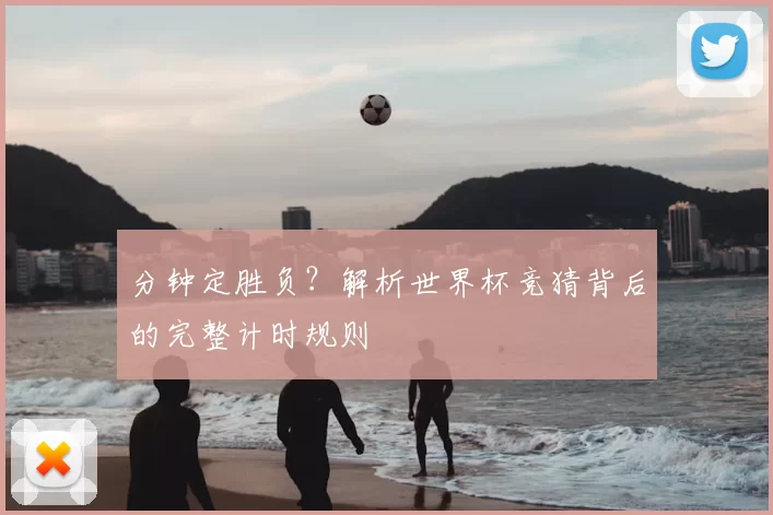 分钟定胜负?解析世界杯竞猜背后的完整计时规则