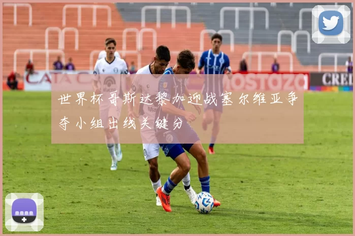 世界杯哥斯达黎加迎战塞尔维亚争夺小组出线关键分