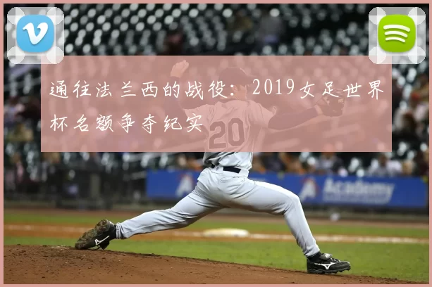 通往法兰西的战役：2019女足世界杯名额争夺纪实