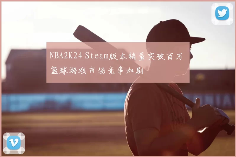 NBA2K24 Steam版本销量突破百万 篮球游戏市场竞争加剧