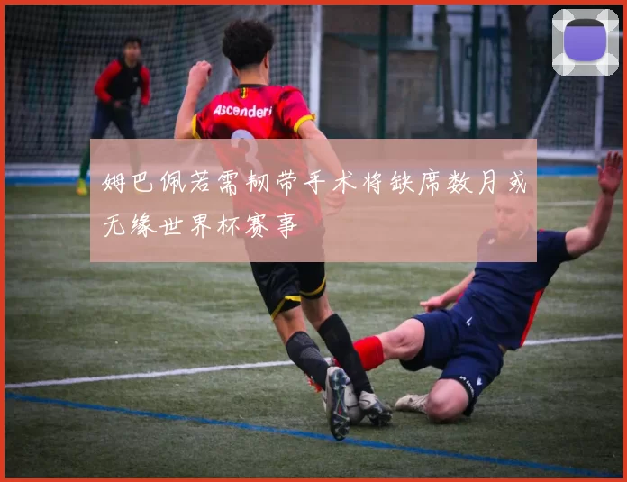 姆巴佩若需韧带手术将缺席数月或无缘世界杯赛事