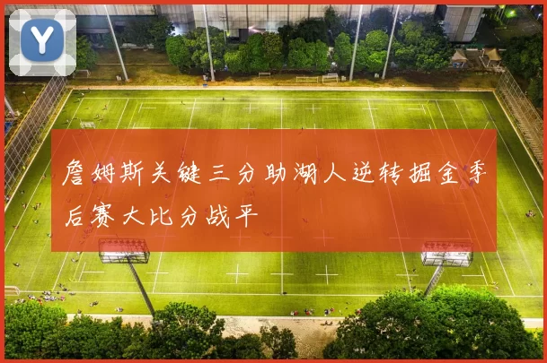 詹姆斯关键三分助湖人逆转掘金季后赛大比分战平