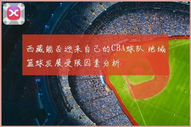 西藏能否迎来自己的CBA球队 地域篮球发展受限因素分析