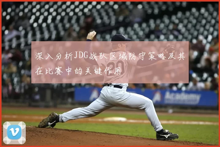 深入分析JDG战队区域防守策略及其在比赛中的关键作用