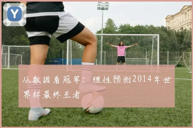 从数据看冠军:理性预测2014年世界杯最终王者