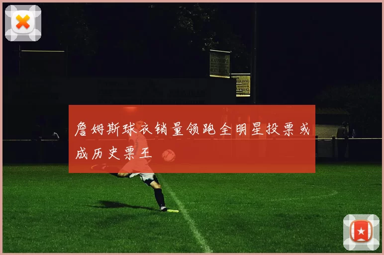 詹姆斯球衣销量领跑全明星投票或成历史票王