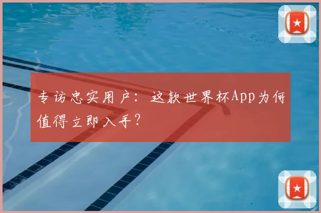 专访忠实用户:这款世界杯App为何值得立即入手?