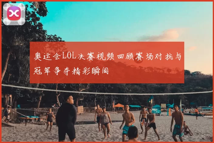 奥运会LOL决赛视频回顾赛场对抗与冠军争夺精彩瞬间