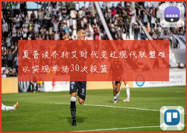 夏普谈乔科艾时代变迁现代联盟难以实现单场30次投篮