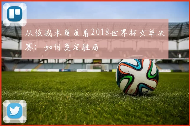 从技战术角度看2018世界杯女单决赛：如何奠定胜局