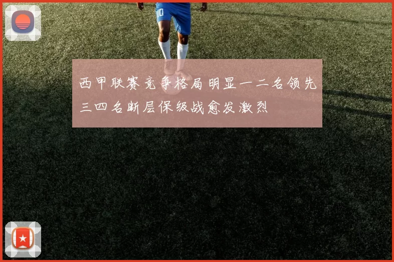 西甲联赛竞争格局明显一二名领先三四名断层保级战愈发激烈