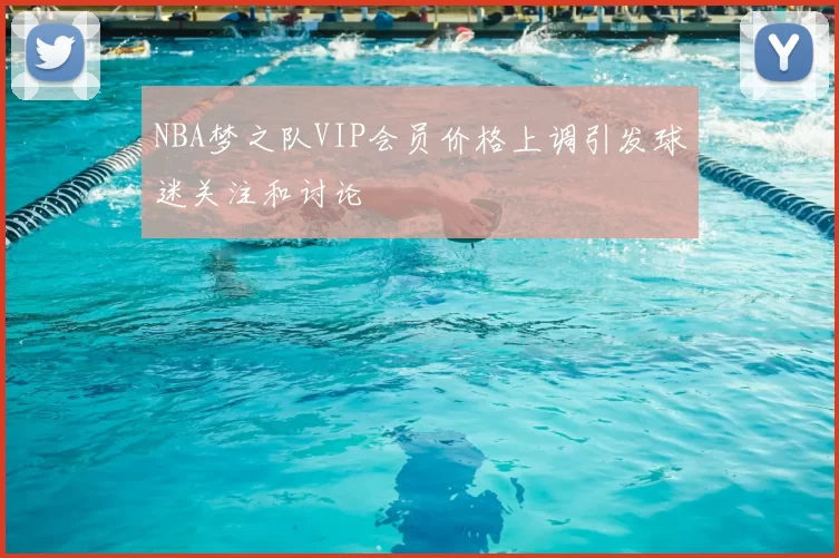NBA梦之队VIP会员价格上调引发球迷关注和讨论