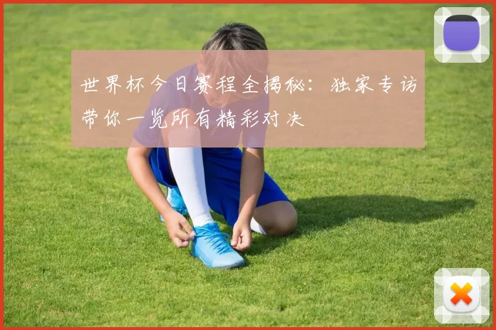 世界杯今日赛程全揭秘：独家专访带你一览所有精彩对决