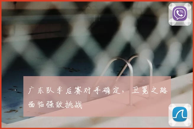 广东队季后赛对手确定，卫冕之路面临强敌挑战