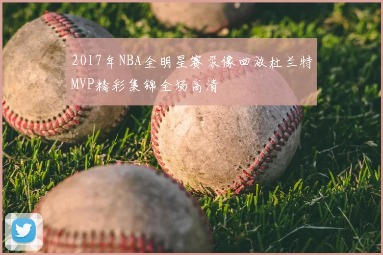 2017年NBA全明星赛录像回放杜兰特MVP精彩集锦全场高清