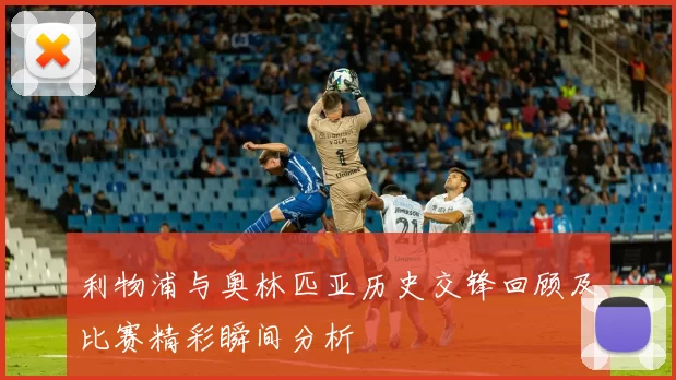 利物浦与奥林匹亚历史交锋回顾及比赛精彩瞬间分析