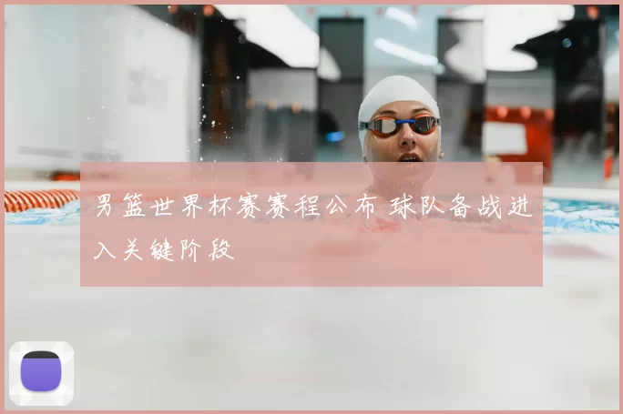 男篮世界杯赛赛程公布 球队备战进入关键阶段