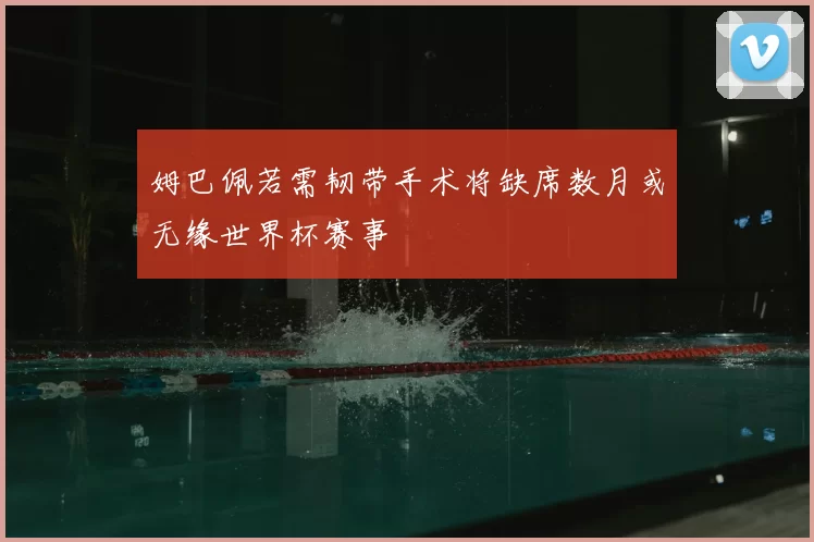 姆巴佩若需韧带手术将缺席数月或无缘世界杯赛事