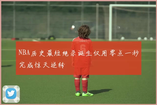 NBA历史最短绝杀诞生仅用零点一秒完成惊天逆转