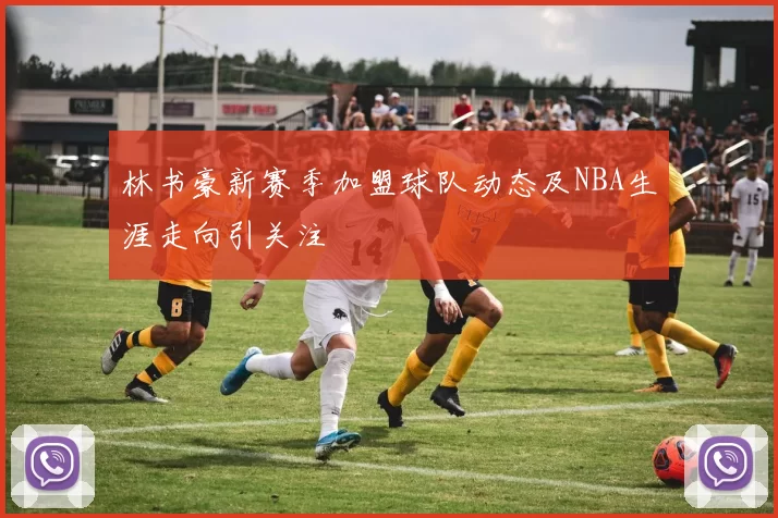林书豪新赛季加盟球队动态及NBA生涯走向引关注