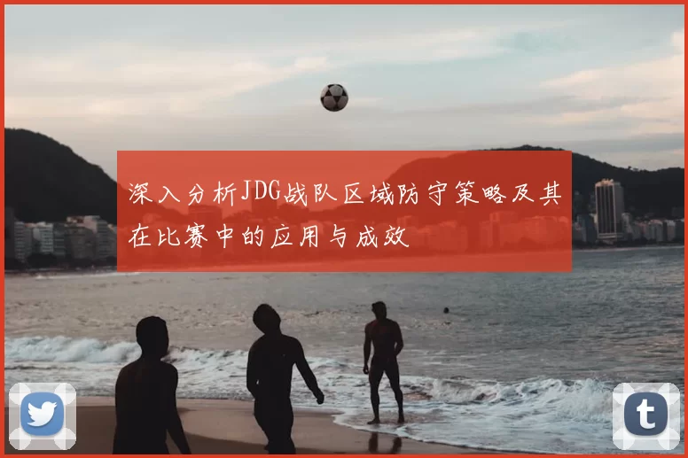 深入分析JDG战队区域防守策略及其在比赛中的应用与成效