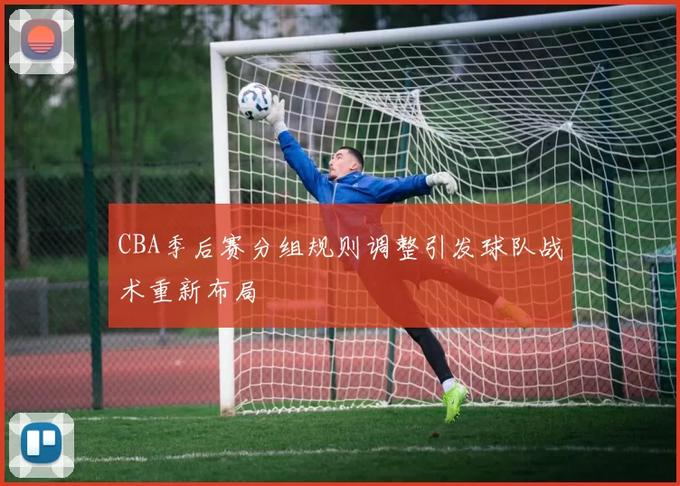 CBA季后赛分组规则调整引发球队战术重新布局