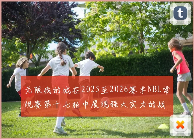 无限我的城在2025至2026赛季NBL常规赛第十七轮中展现强大实力的战报