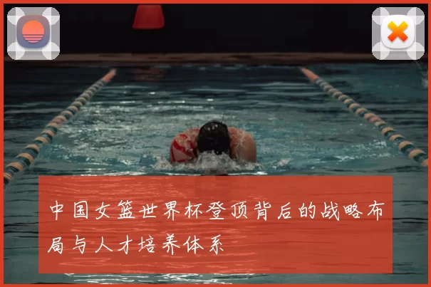 中国女篮世界杯登顶背后的战略布局与人才培养体系