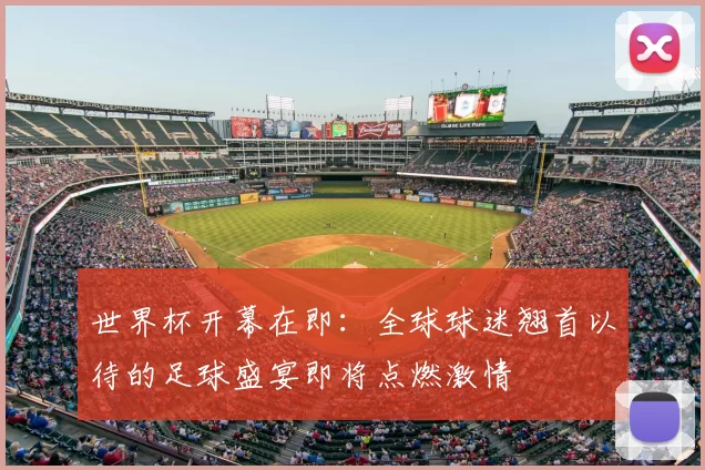 世界杯开幕在即:全球球迷翘首以待的足球盛宴即将点燃激情