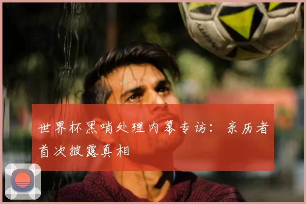 世界杯黑哨处理内幕专访:亲历者首次披露真相