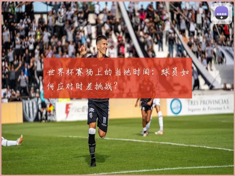 世界杯赛场上的当地时间:球员如何应对时差挑战?