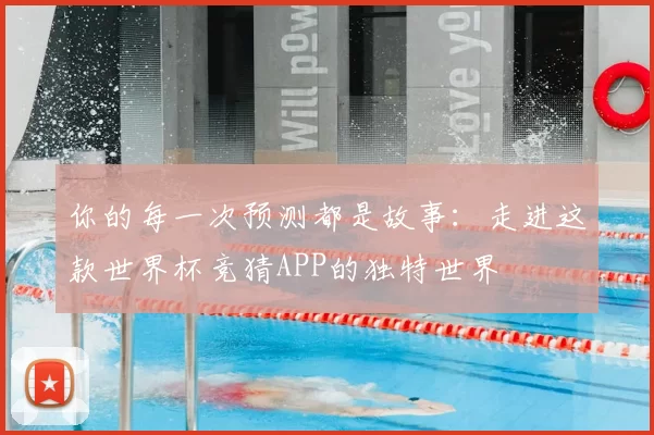 你的每一次预测都是故事:走进这款世界杯竞猜APP的独特世界
