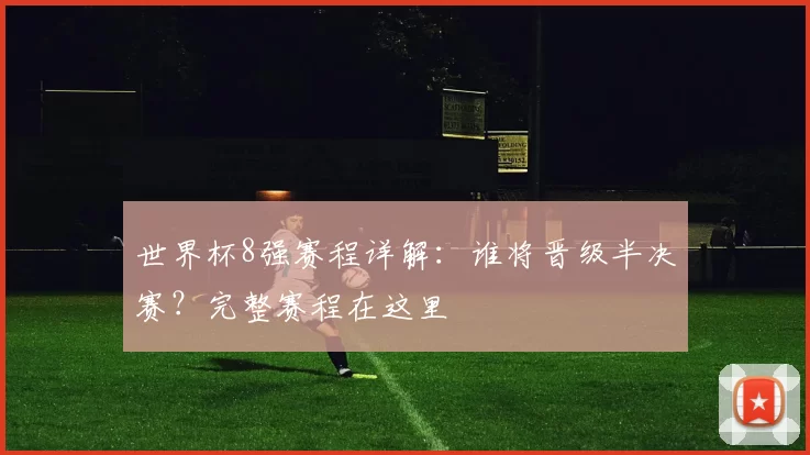 世界杯8强赛程详解:谁将晋级半决赛?完整赛程在这里