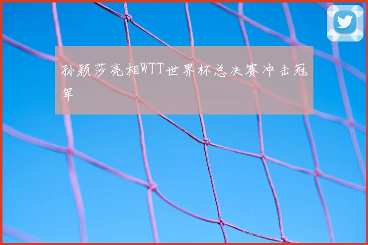 孙颖莎亮相WTT世界杯总决赛冲击冠军