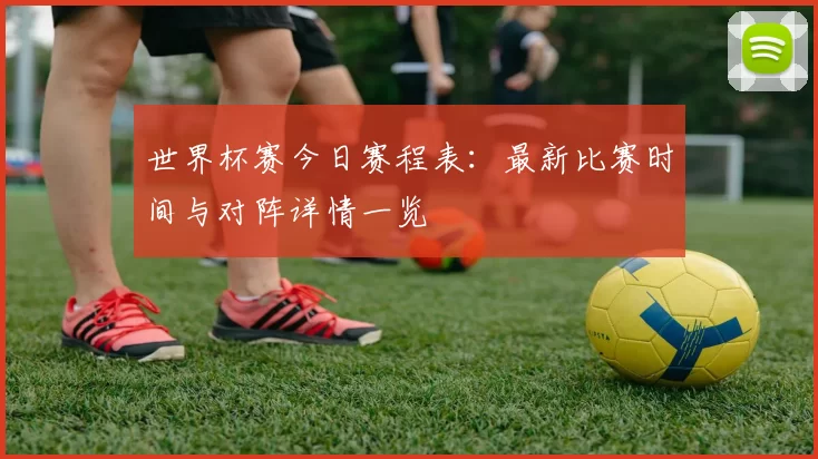 世界杯赛今日赛程表：最新比赛时间与对阵详情一览