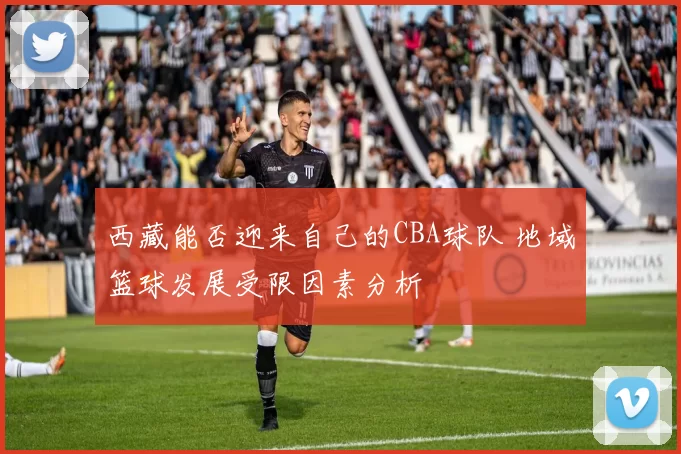 西藏能否迎来自己的CBA球队 地域篮球发展受限因素分析