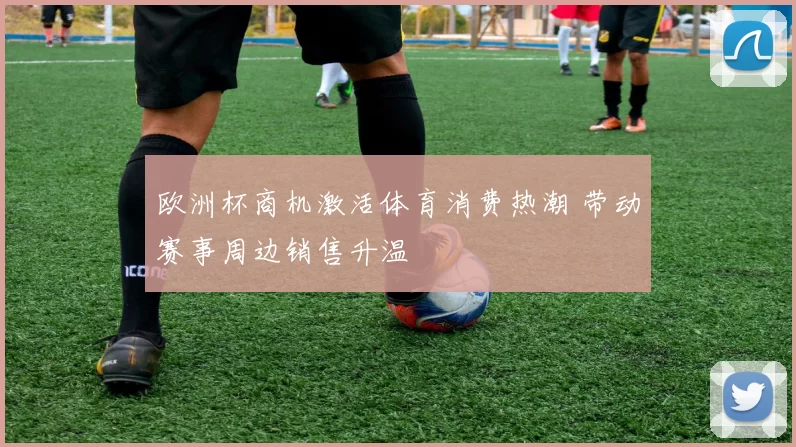欧洲杯商机激活体育消费热潮 带动赛事周边销售升温