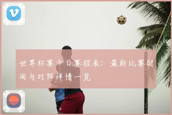世界杯赛今日赛程表：最新比赛时间与对阵详情一览