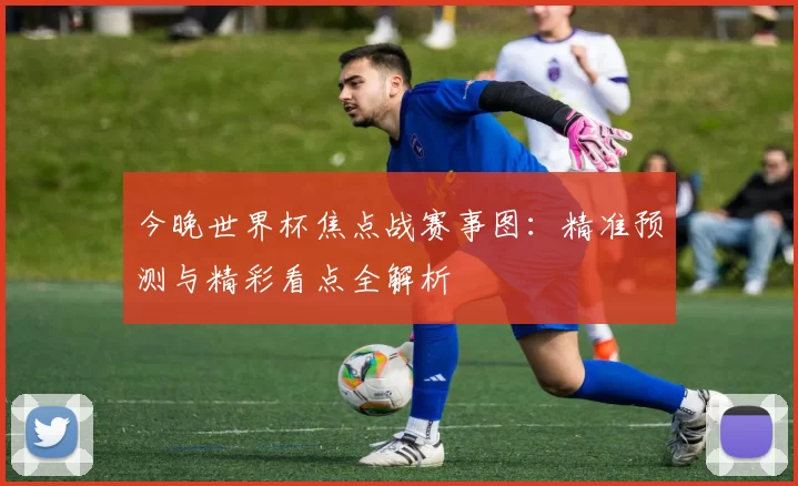 今晚世界杯焦点战赛事图:精准预测与精彩看点全解析