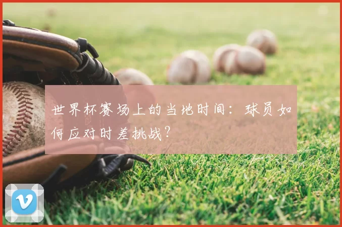 世界杯赛场上的当地时间:球员如何应对时差挑战?