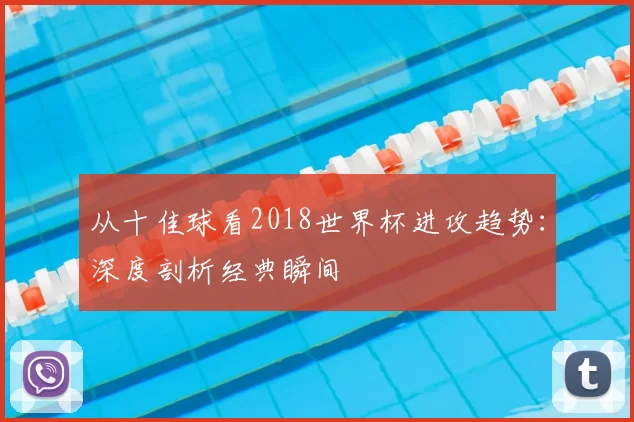 从十佳球看2018世界杯进攻趋势：深度剖析经典瞬间