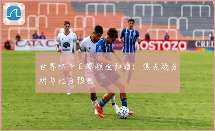 世界杯今日赛程全知道：焦点战分析与比分预测