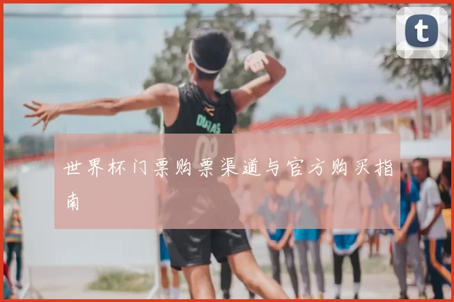 世界杯门票购票渠道与官方购买指南