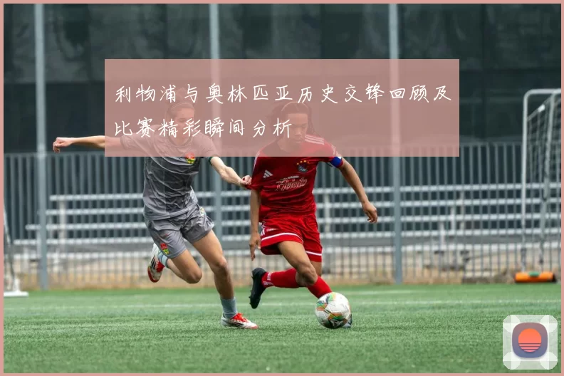 利物浦与奥林匹亚历史交锋回顾及比赛精彩瞬间分析