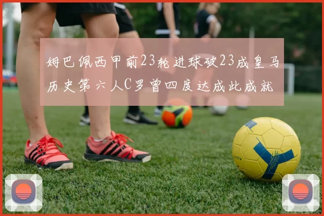 姆巴佩西甲前23轮进球破23成皇马历史第六人C罗曾四度达成此成就